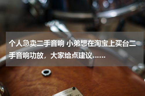 个人急卖二手音响 小弟想在淘宝上买台二手音响功放，大家给点建议……