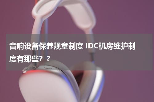 音响设备保养规章制度 IDC机房维护制度有那些？？