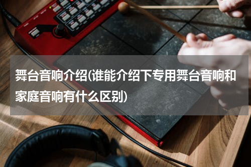 舞台音响介绍(谁能介绍下专用舞台音响和家庭音响有什么区别)