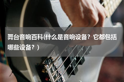 舞台音响百科(什么是音响设备？它都包括哪些设备？)