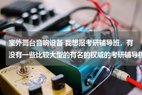 室外舞台音响设备 我想报考研辅导班，有没有一些比较大型的有名的权威的考研辅导机构？