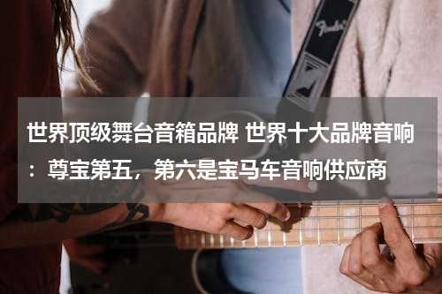世界顶级舞台音箱品牌 世界十大品牌音响：尊宝第五，第六是宝马车音响供应商