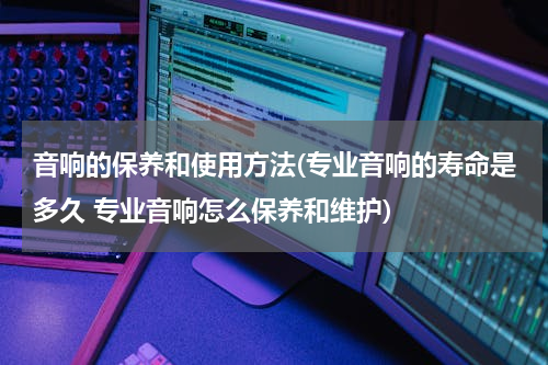 音响的保养和使用方法(专业音响的寿命是多久 专业音响怎么保养和维护)