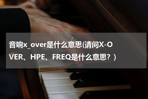 音响x_over是什么意思(请问X-OVER、HPE、FREQ是什么意思？)