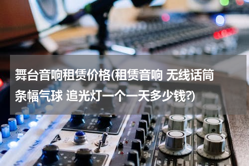 舞台音响租赁价格(租赁音响 无线话筒 条幅气球 追光灯一个一天多少钱?)