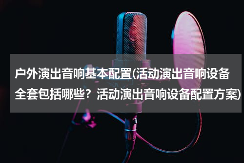户外演出音响基本配置(活动演出音响设备全套包括哪些？活动演出音响设备配置方案)