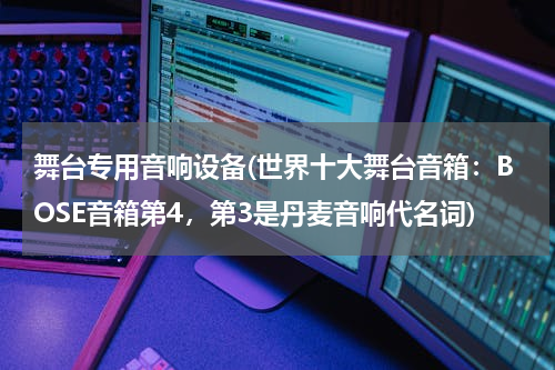 舞台专用音响设备(世界十大舞台音箱：BOSE音箱第4，第3是丹麦音响代名词)