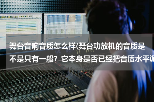 舞台音响音质怎么样(舞台功放机的音质是不是只有一般？它本身是否已经把音质水平调至最佳了？所以旋扭很少？是这样吗)