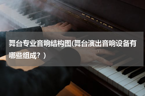舞台专业音响结构图(舞台演出音响设备有哪些组成？)