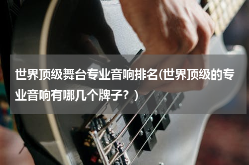 世界顶级舞台专业音响排名(世界顶级的专业音响有哪几个牌子？)