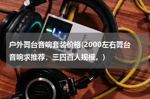 户外舞台音响套装价格(2000左右舞台音响求推荐，三四百人规模。)