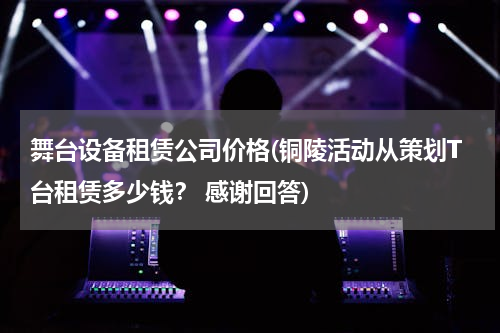 舞台设备租赁公司价格(铜陵活动从策划T台租赁多少钱？ 感谢回答)