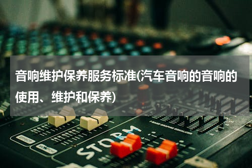 音响维护保养服务标准(汽车音响的音响的使用、维护和保养)