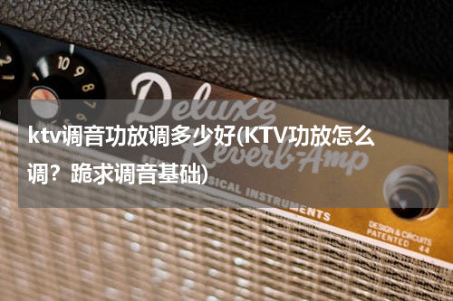 ktv调音功放调多少好(KTV功放怎么调？跪求调音基础)