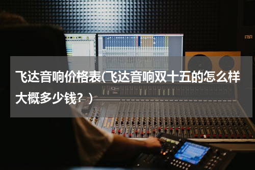 飞达音响价格表(飞达音响双十五的怎么样大概多少钱？)