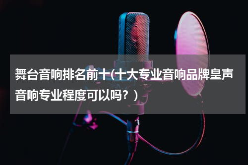 舞台音响排名前十(十大专业音响品牌皇声音响专业程度可以吗？)