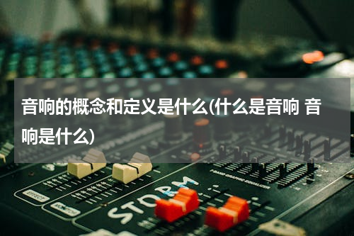 音响的概念和定义是什么(什么是音响 音响是什么)
