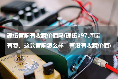 建伍音响有收藏价值吗(建伍k97,淘宝有卖，这款音响怎么样，有没有收藏价值)