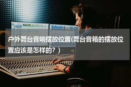 户外舞台音响摆放位置(舞台音箱的摆放位置应该是怎样的？)