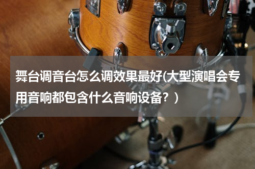 舞台调音台怎么调效果最好(大型演唱会专用音响都包含什么音响设备？)