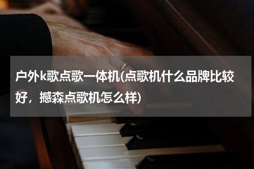 户外k歌点歌一体机(点歌机什么品牌比较好，撼森点歌机怎么样)