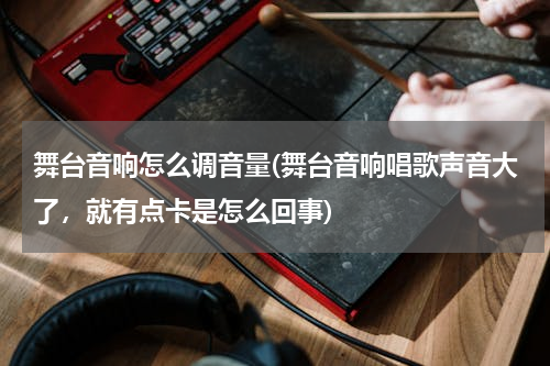 舞台音响怎么调音量(舞台音响唱歌声音大了，就有点卡是怎么回事)