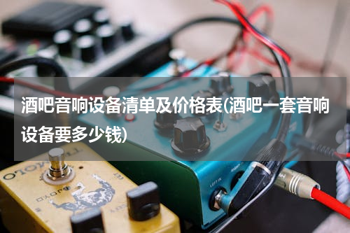 酒吧音响设备清单及价格表(酒吧一套音响设备要多少钱)