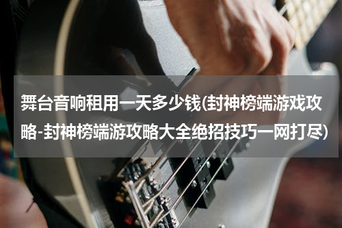 舞台音响租用一天多少钱(封神榜端游戏攻略-封神榜端游攻略大全绝招技巧一网打尽)