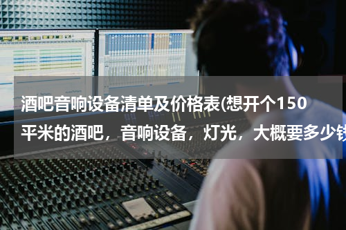 酒吧音响设备清单及价格表(想开个150平米的酒吧，音响设备，灯光，大概要多少钱，求解)