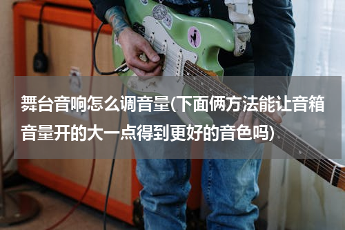 舞台音响怎么调音量(下面俩方法能让音箱音量开的大一点得到更好的音色吗)