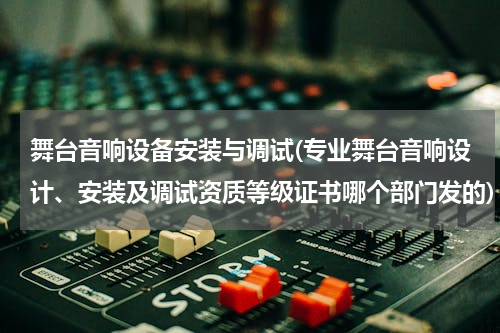 舞台音响设备安装与调试(专业舞台音响设计、安装及调试资质等级证书哪个部门发的)