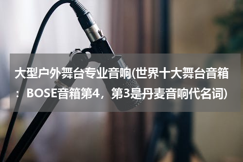 大型户外舞台专业音响(世界十大舞台音箱：BOSE音箱第4，第3是丹麦音响代名词)