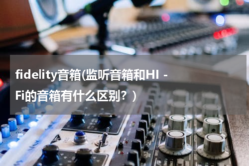 fidelity音箱(监听音箱和HI－Fi的音箱有什么区别？)