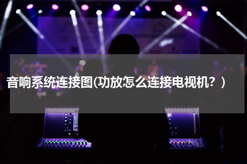 音响系统连接图(功放怎么连接电视机？)