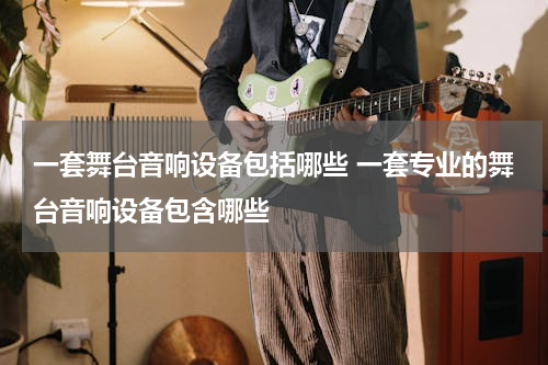 一套舞台音响设备包括哪些 一套专业的舞台音响设备包含哪些
