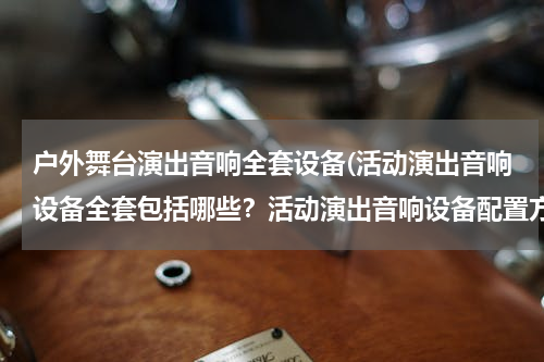 户外舞台演出音响全套设备(活动演出音响设备全套包括哪些？活动演出音响设备配置方案)