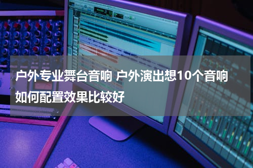 户外专业舞台音响 户外演出想10个音响如何配置效果比较好