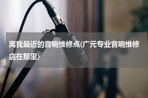 离我最近的音响维修点(广元专业音响维修店在那里)