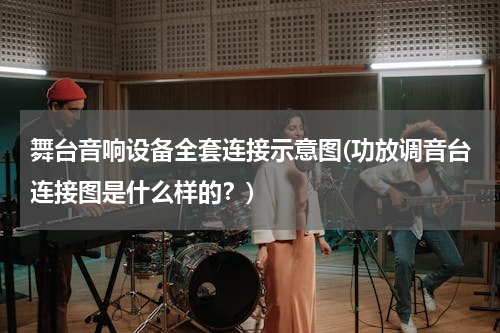 舞台音响设备全套连接示意图(功放调音台连接图是什么样的？)