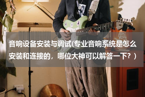 音响设备安装与调试(专业音响系统是怎么安装和连接的，哪位大神可以解答一下？)