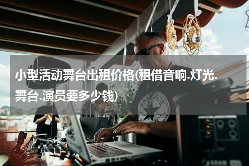 小型活动舞台出租价格(租借音响.灯光.舞台.演员要多少钱)