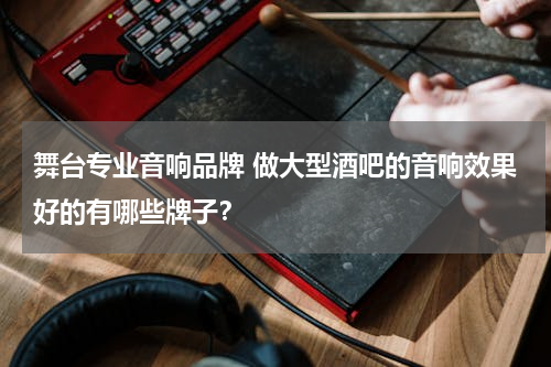 舞台专业音响品牌 做大型酒吧的音响效果好的有哪些牌子？