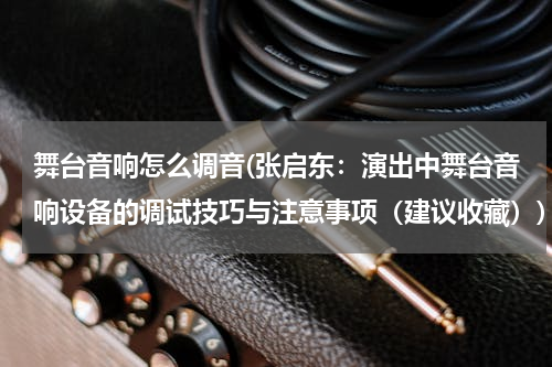 舞台音响怎么调音(张启东：演出中舞台音响设备的调试技巧与注意事项（建议收藏）)