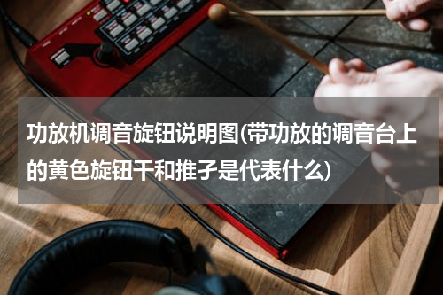 功放机调音旋钮说明图(带功放的调音台上的黄色旋钮干和推孑是代表什么)