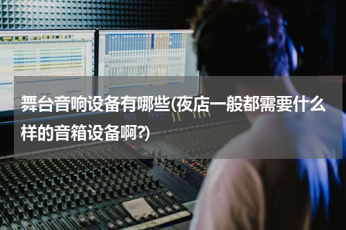 舞台音响设备有哪些(夜店一般都需要什么样的音箱设备啊?)