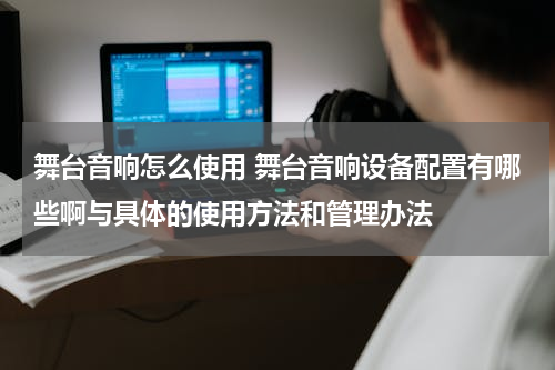 舞台音响怎么使用 舞台音响设备配置有哪些啊与具体的使用方法和管理办法