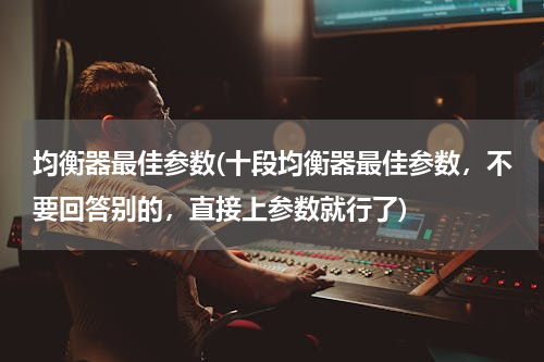 均衡器最佳参数(十段均衡器最佳参数，不要回答别的，直接上参数就行了)
