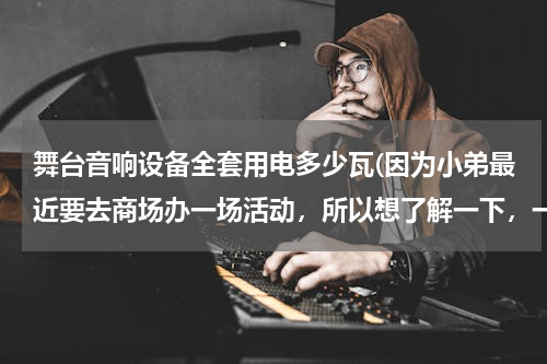 舞台音响设备全套用电多少瓦(因为小弟最近要去商场办一场活动，所以想了解一下，一般商场的电压是多少，可以带动那些舞台音响设备么，)