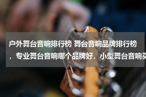 户外舞台音响排行榜 舞台音响品牌排行榜，专业舞台音响哪个品牌好，小型舞台音响买哪个好