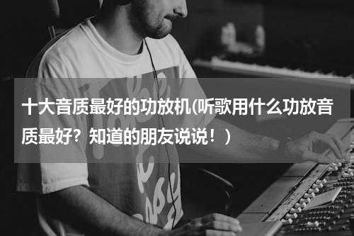 十大音质最好的功放机(听歌用什么功放音质最好？知道的朋友说说！)